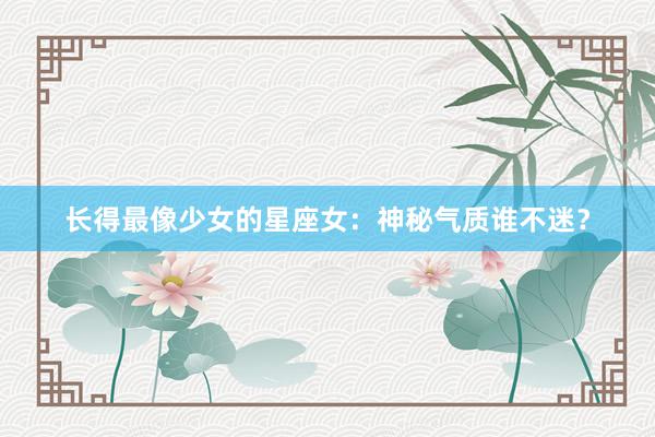 长得最像少女的星座女：神秘气质谁不迷？