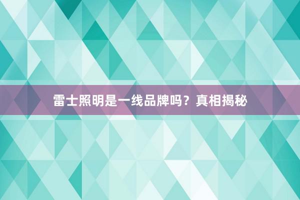 雷士照明是一线品牌吗？真相揭秘