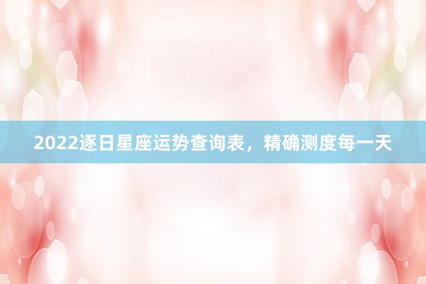 2022逐日星座运势查询表，精确测度每一天